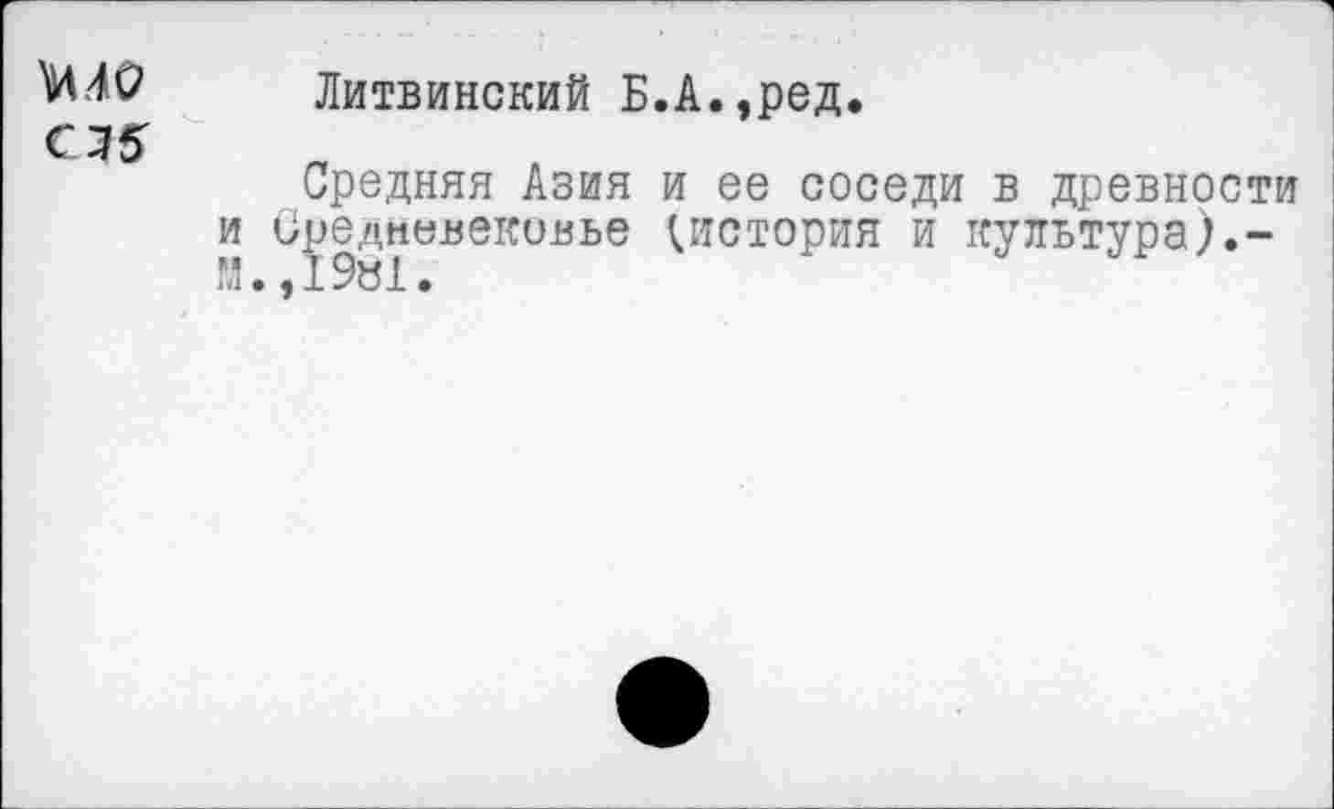 ﻿^0 Литвинский Б.А.,ред.
С35
Средняя Азия и ее соседи в древности и Средневековье {.история и культура).-И.,1981.